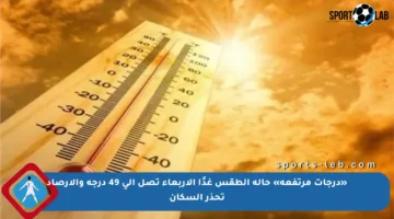 «درجات مرتفعة» حالة الطقس غدًا الأربعاء تصل إلى 49 درجة والأرصاد تحذر السكان